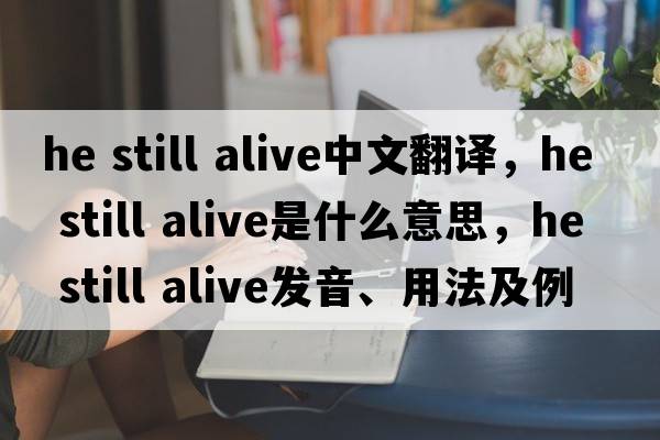 he still alive中文翻譯，he still alive是什么意思，he still alive發(fā)音、用法及例句