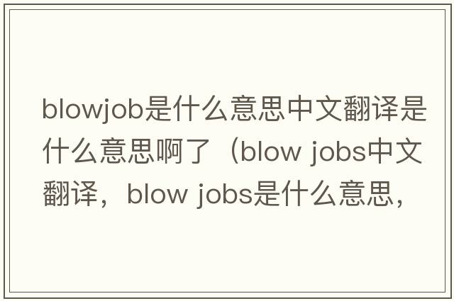 blowjob是什么意思中文翻譯是什么意思啊了（blow jobs中文翻譯，blow jobs是什么意思，blow jobs發(fā)音、用法及例句）