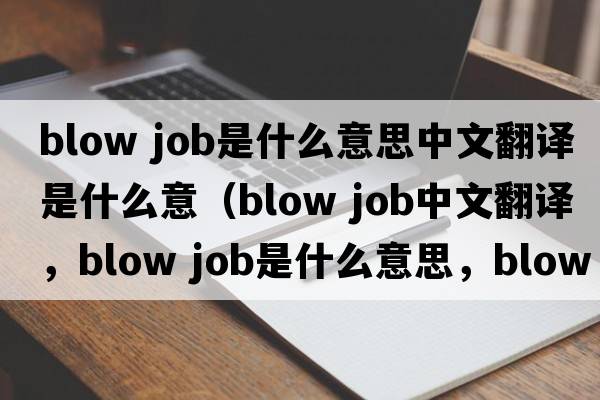 blow job是什么意思中文翻譯是什么意（blow job中文翻譯，blow job是什么意思，blow job發(fā)音、用法及例句）