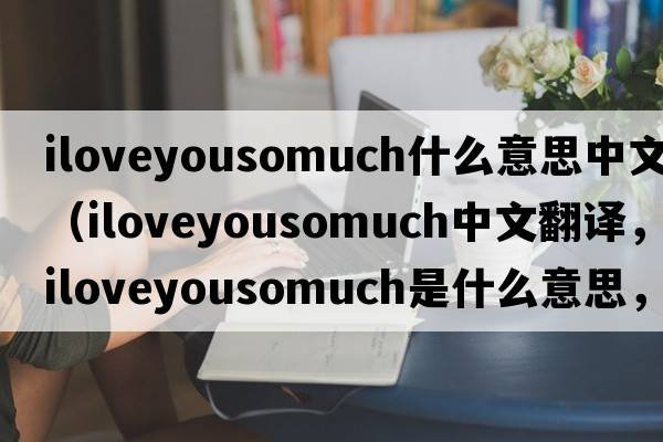 iloveyousomuch什么意思中文（iloveyousomuch中文翻譯，iloveyousomuch是什么意思，iloveyousomuch發(fā)音、用法及例句）
