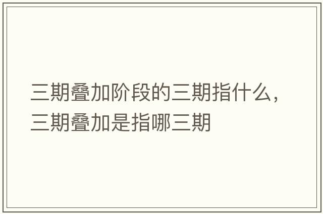 三期疊加階段的三期指什么，三期疊加是指哪三期