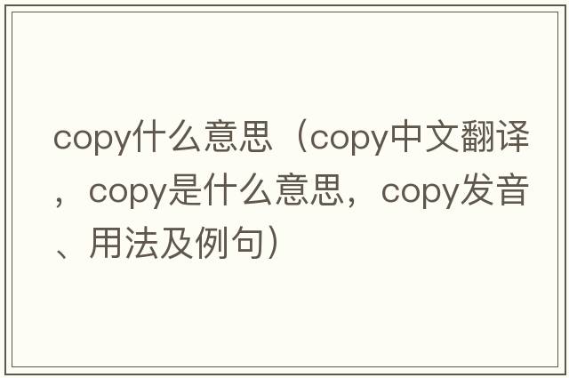 copy什么意思（copy中文翻譯，copy是什么意思，copy發(fā)音、用法及例句）