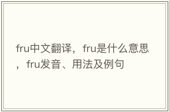 fru中文翻譯，fru是什么意思，fru發(fā)音、用法及例句