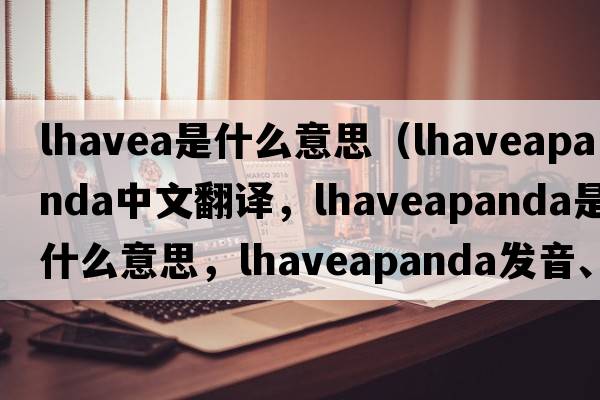 lhavea是什么意思（lhaveapanda中文翻譯，lhaveapanda是什么意思，lhaveapanda發(fā)音、用法及例句）