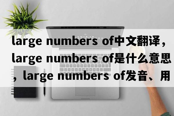 large numbers of中文翻譯，large numbers of是什么意思，large numbers of發(fā)音、用法及例句
