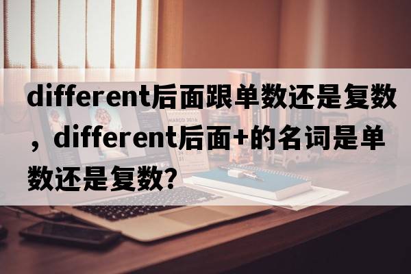 different后面跟單數還是復數，different后面+的名詞是單數還是復數？