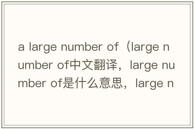 a large number of（large number of中文翻譯，large number of是什么意思，large number of發(fā)音、用法及例句）