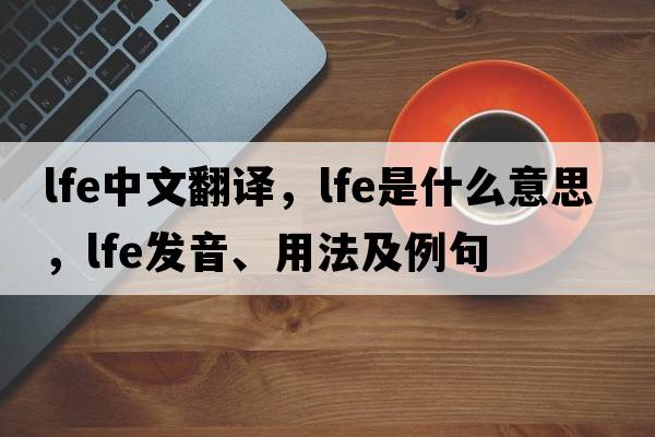 lfe中文翻譯，lfe是什么意思，lfe發(fā)音、用法及例句