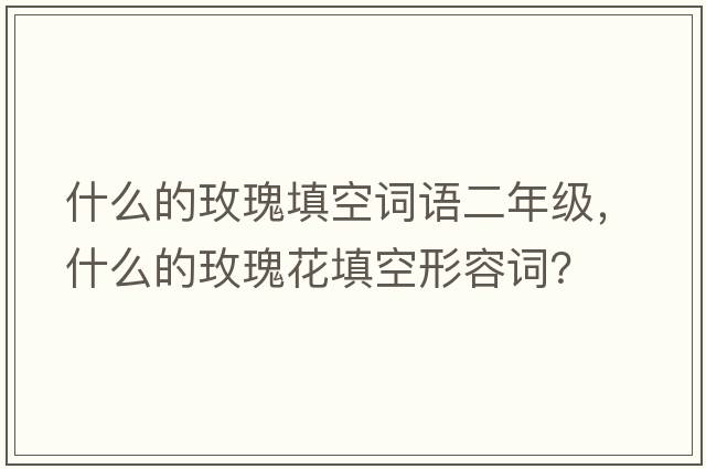 什么的玫瑰填空詞語(yǔ)二年級，什么的玫瑰花填空形容詞？