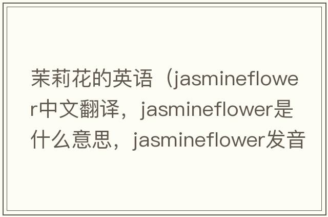 茉莉花的英語(yǔ)（jasmineflower中文翻譯，jasmineflower是什么意思，jasmineflower發(fā)音、用法及例句）