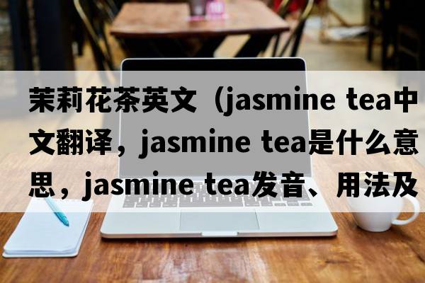 茉莉花茶英文（jasmine tea中文翻譯，jasmine tea是什么意思，jasmine tea發(fā)音、用法及例句）
