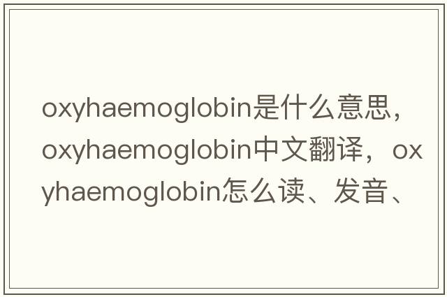 oxyhaemoglobin是什么意思，oxyhaemoglobin中文翻譯，oxyhaemoglobin怎么讀、發(fā)音、用法及例句