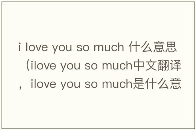 i love you so much 什么意思（ilove you so much中文翻譯，ilove you so much是什么意思，ilove you so much發(fā)音、用法及例句）