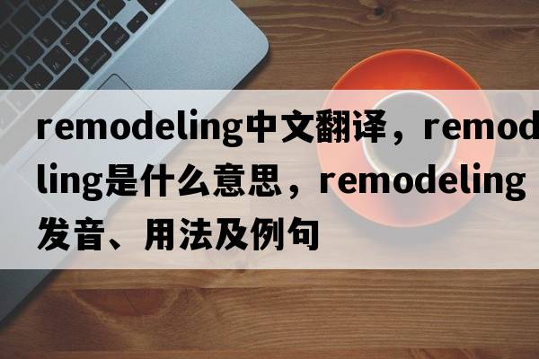 remodeling中文翻譯，remodeling是什么意思，remodeling發(fā)音、用法及例句