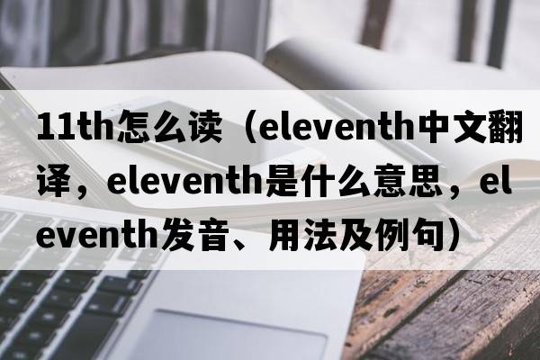 11th怎么讀（eleventh中文翻譯，eleventh是什么意思，eleventh發(fā)音、用法及例句）
