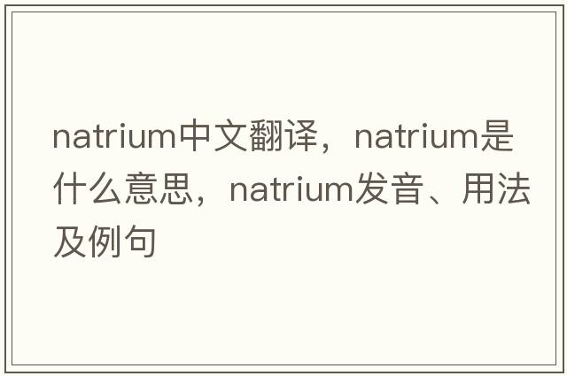 natrium中文翻譯，natrium是什么意思，natrium發(fā)音、用法及例句