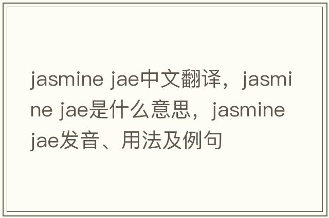 jasmine jae中文翻譯，jasmine jae是什么意思，jasmine jae發(fā)音、用法及例句