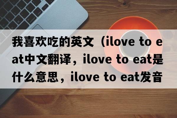 我喜歡吃的英文（ilove to eat中文翻譯，ilove to eat是什么意思，ilove to eat發(fā)音、用法及例句）
