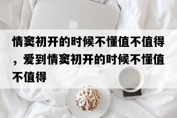 情竇初開(kāi)的時(shí)候不懂值不值得，愛(ài)到情竇初開(kāi)的時(shí)候不懂值不值得