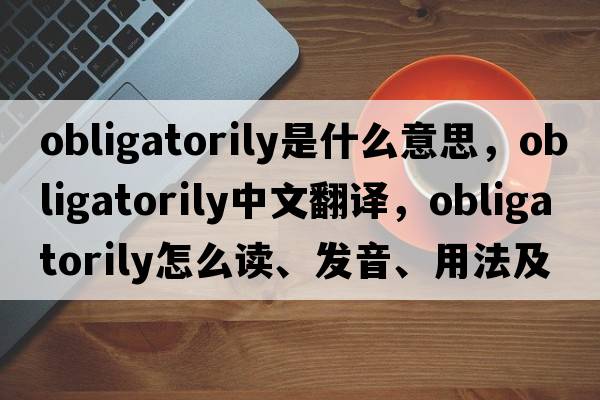 obligatorily是什么意思，obligatorily中文翻譯，obligatorily怎么讀、發(fā)音、用法及例句