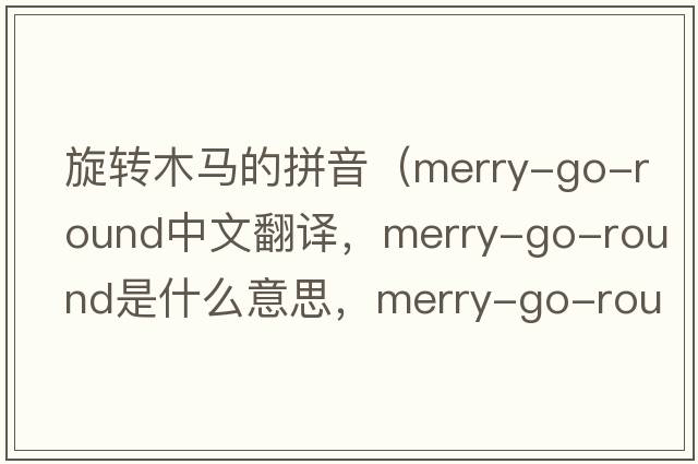 旋轉木馬的拼音（merry-go-round中文翻譯，merry-go-round是什么意思，merry-go-round發(fā)音、用法及例句）