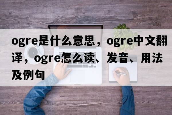 ogre是什么意思，ogre中文翻譯，ogre怎么讀、發(fā)音、用法及例句
