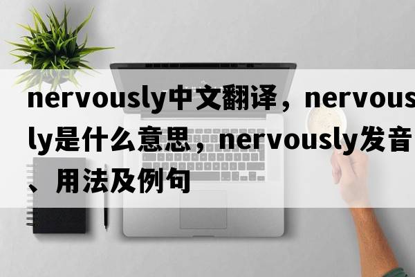 nervously中文翻譯，nervously是什么意思，nervously發(fā)音、用法及例句