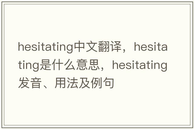 hesitating中文翻譯，hesitating是什么意思，hesitating發(fā)音、用法及例句