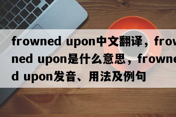 frowned upon中文翻譯，frowned upon是什么意思，frowned upon發(fā)音、用法及例句