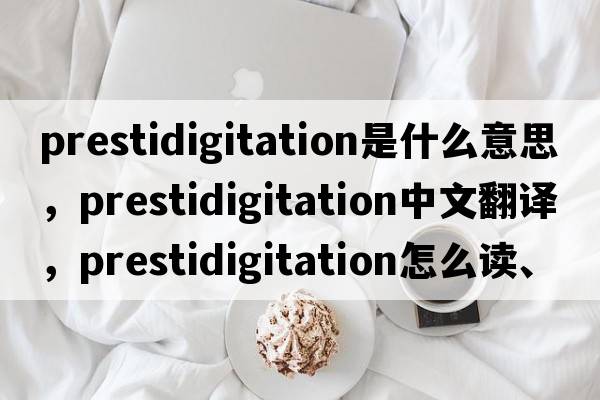 prestidigitation是什么意思，prestidigitation中文翻譯，prestidigitation怎么讀、發(fā)音、用法及例句