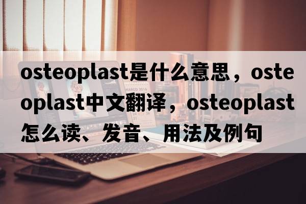 osteoplast是什么意思，osteoplast中文翻譯，osteoplast怎么讀、發(fā)音、用法及例句