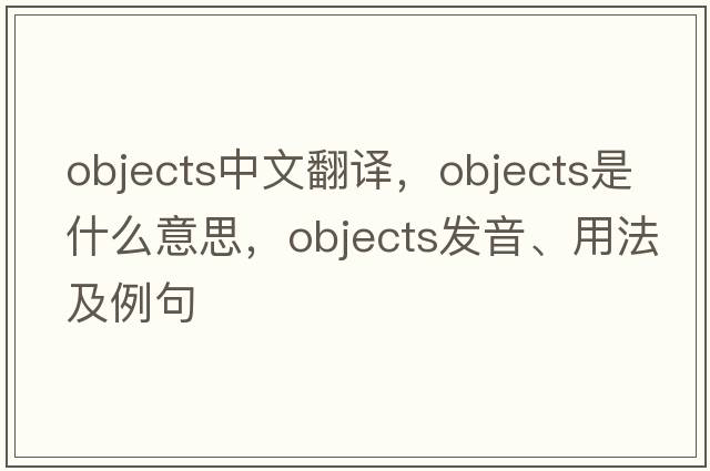 objects中文翻譯，objects是什么意思，objects發(fā)音、用法及例句