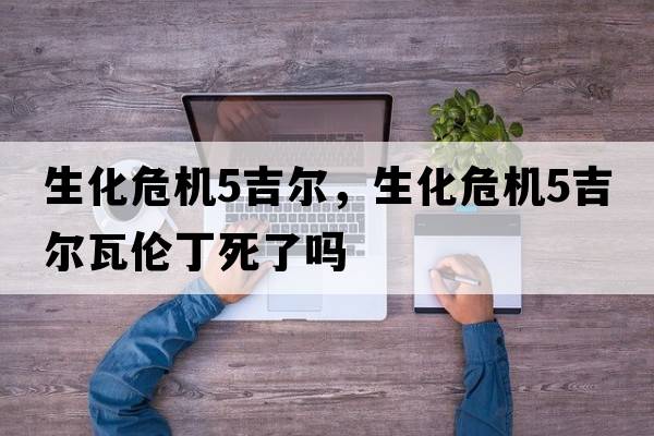 生化危機5吉爾，生化危機5吉爾瓦倫丁死了嗎