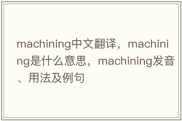 machining中文翻譯，machining是什么意思，machining發(fā)音、用法及例句