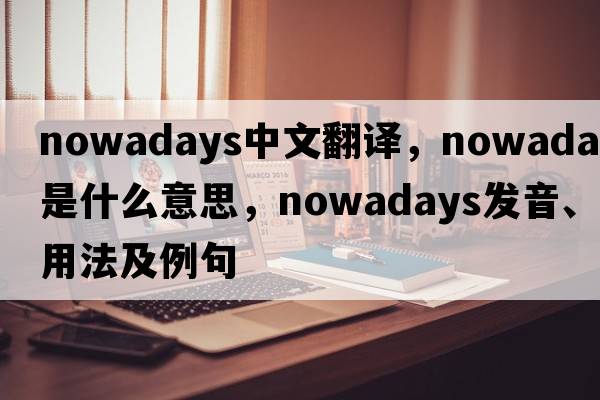 nowadays中文翻譯，nowadays是什么意思，nowadays發(fā)音、用法及例句
