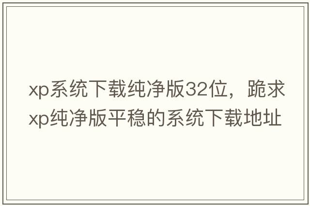 xp系統下載純凈版32位，跪求XP純凈版平穩的系統下載地址