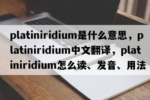 platiniridium是什么意思，platiniridium中文翻譯，platiniridium怎么讀、發(fā)音、用法及例句