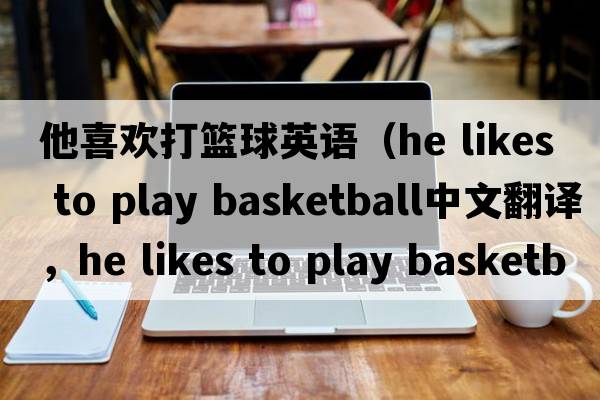 他喜歡打籃球英語(yǔ)（he likes to play basketball中文翻譯，he likes to play basketball是什么意思，he likes to play basketbal