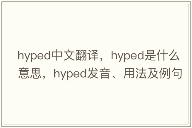 hyped中文翻譯，hyped是什么意思，hyped發(fā)音、用法及例句