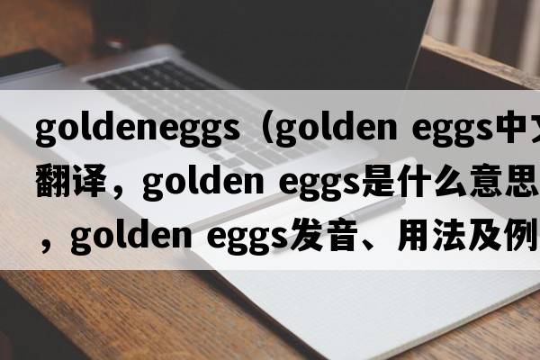 goldeneggs（golden eggs中文翻譯，golden eggs是什么意思，golden eggs發(fā)音、用法及例句）