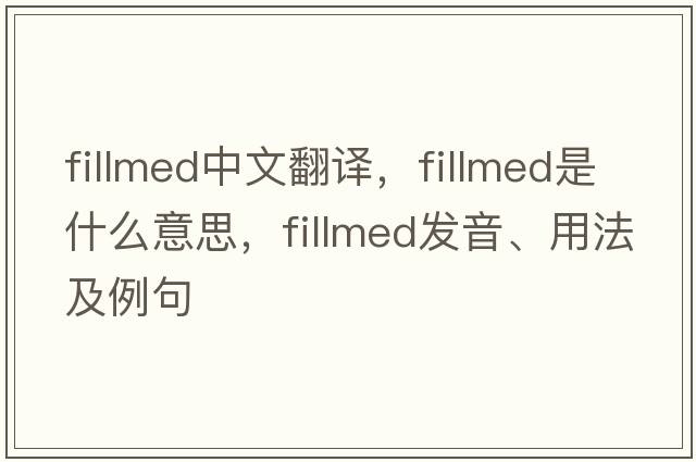 fillmed中文翻譯，fillmed是什么意思，fillmed發(fā)音、用法及例句