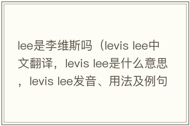 lee是李維斯嗎（levis lee中文翻譯，levis lee是什么意思，levis lee發(fā)音、用法及例句）