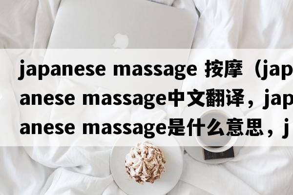 japanese massage 按摩（japanese massage中文翻譯，japanese massage是什么意思，japanese massage發(fā)音、用法及例句）