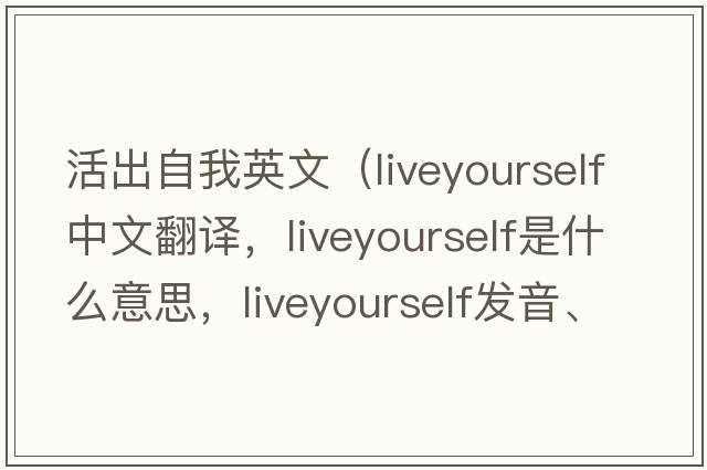 活出自我英文（liveyourself中文翻譯，liveyourself是什么意思，liveyourself發(fā)音、用法及例句）