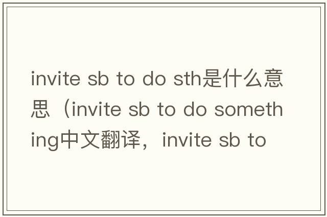 invite sb to do sth是什么意思（invite sb to do something中文翻譯，invite sb to do something是什么意思，invite sb to d