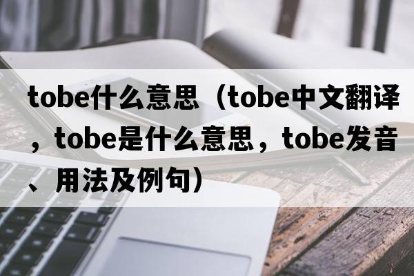 tobe什么意思（TOBE中文翻譯，TOBE是什么意思，TOBE發(fā)音、用法及例句）