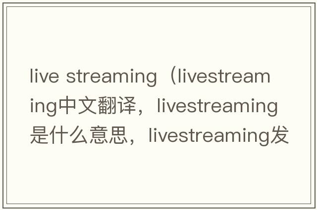 live streaming（livestreaming中文翻譯，livestreaming是什么意思，livestreaming發(fā)音、用法及例句）