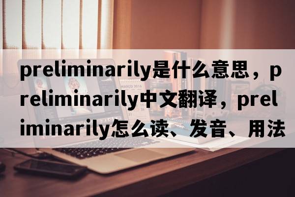 preliminarily是什么意思，preliminarily中文翻譯，preliminarily怎么讀、發(fā)音、用法及例句