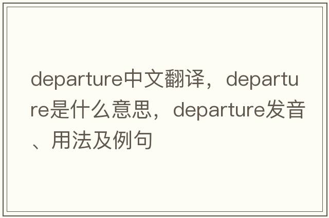 departure中文翻譯，departure是什么意思，departure發(fā)音、用法及例句