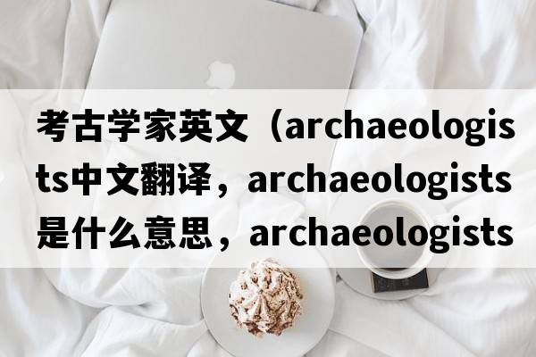 考古學(xué)家英文（archaeologists中文翻譯，archaeologists是什么意思，archaeologists發(fā)音、用法及例句）